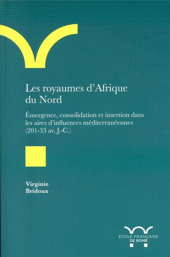 Couverture du livre « Les royaumes d'Afrique du Nord ; émergence, consolidation et insertion dans les aires d'influences méditerranéennes (203-33 av. J.-C.) » de Virginie Bridoux aux éditions Ecole Francaise De Rome