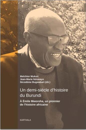 Couverture du livre « Un demi-siècle d'histoire du Burundi ; à Emile Mworoha, un pionnier de l'histoire africaine » de Melchior Mukuri et Jean-Marie Nduwayo et Nicodeme Bugwabari aux éditions Karthala