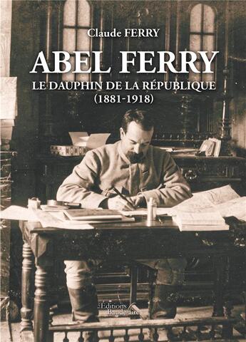 Couverture du livre « Abel Ferry : le dauphin de la République (1881-1918) » de Claude Ferry aux éditions Baudelaire