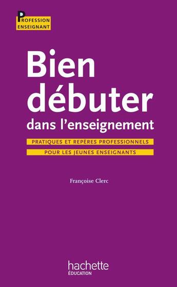 Couverture du livre « Bien débuter dans l'enseignement ; pratiques et repères professionnels pour les jeunes enseignants » de Francoise Clerc aux éditions Hachette Education