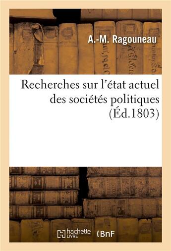 Couverture du livre « Recherches sur l'état actuel des sociétés politiques ou Jusques à quel point l'état économique : des états modernes leur permet-elle de se rapprocher de la liberté et de légalité » de A.-M. Ragouneau aux éditions Hachette Bnf