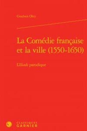 Couverture du livre « La Comédie française et la ville (1550-1650) ; l'Iliade parodique » de Goulven Oiry aux éditions Classiques Garnier