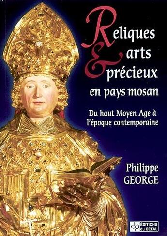 Couverture du livre « Reliques et arts precieux en pays mosan : du haut moyen age a l'epoque contemporaine » de Philippe George aux éditions Cefal