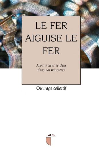 Couverture du livre « Le fer aiguise le fer : avoir le coeur de dieu dans nos ministères » de  aux éditions Its