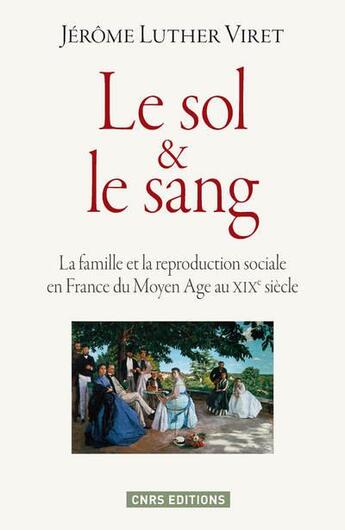 Couverture du livre « Le sol et le sang ; la famille et la reproduction sociale en France du Moyen Age au XIXe siècle » de Jerome Luther Viret aux éditions Cnrs