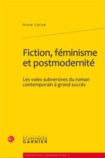 Couverture du livre « Fiction, féminisme et postmodernité ; les voies subversives du roman contemporain à grand succès » de Anne Larue aux éditions Classiques Garnier