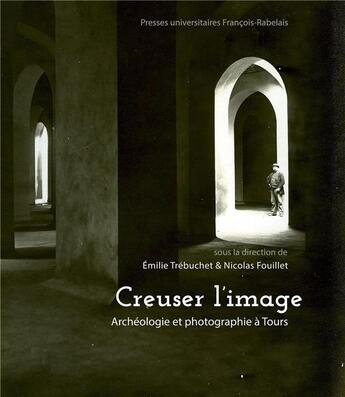 Couverture du livre « Creuser l'image : Archéologie et photographie à Tours » de Collectif et Emilie Trebuchet et Nicolas Fouillet aux éditions Pu Francois Rabelais