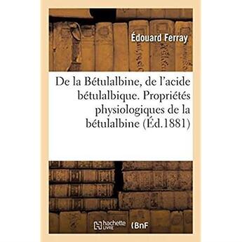 Couverture du livre « De la Bétulalbine, de l'acide bétulalbique. Propriétés physiologiques de la bétulalbine (Éd.1881) : son action dans le traitement des uréthrites, observations » de Ferray Edouard aux éditions Hachette Bnf