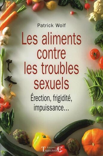 Couverture du livre « Les aliments contre les troubles sexuels ; érection, frigidité, impuissance » de Patrick Wolf aux éditions Trajectoire