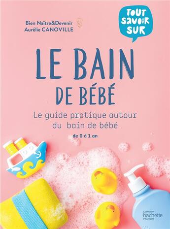 Couverture du livre « Tout savoir sur le bain de bébé : le guide pratique autour du bain de bébé de 0 à 1 an » de Aurelie Canoville aux éditions Hachette Pratique