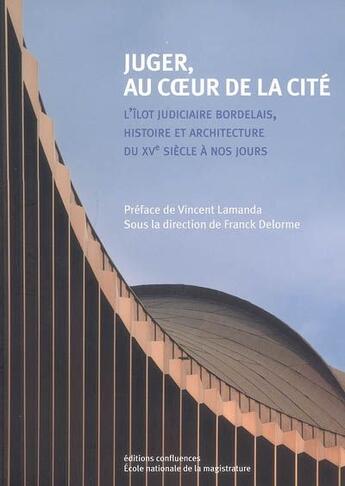 Couverture du livre « Juger, au coeur de la cité ; l'îlot judiciaire bordelais, histoire et architecture du XVe siècle à nos jours » de  aux éditions Confluences