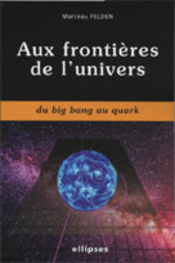 Couverture du livre « Aux frontieres de l'univers du big bang au quark » de Marceau Felden aux éditions Ellipses