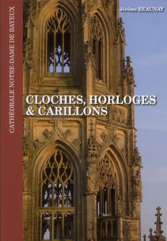 Couverture du livre « Cloches, horloges et carillons ; cathédrale Notre-Dame de Bayeux » de Jerome Beaunay aux éditions Management Et Societe