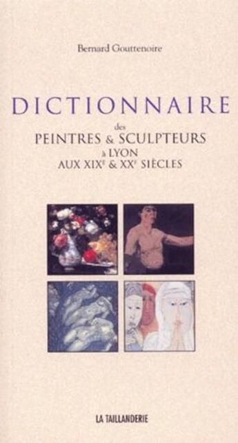 Couverture du livre « Dictionnaire des peintres et sculpteurs a lyon aux xix et xx siecles » de Bernard Gouttenoire aux éditions La Taillanderie