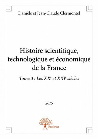 Couverture du livre « Histoire scientifique, technologique et économique de la France t.3 ; le XXe et le XXIe siècle » de Daniele Clermontel et Jean-Claude Clermontel aux éditions Edilivre