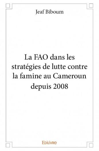 Couverture du livre « La FAO dans les stratégies de lutte contre la famine au Cameroun depuis 2008 » de Jeaf Biboum aux éditions Edilivre
