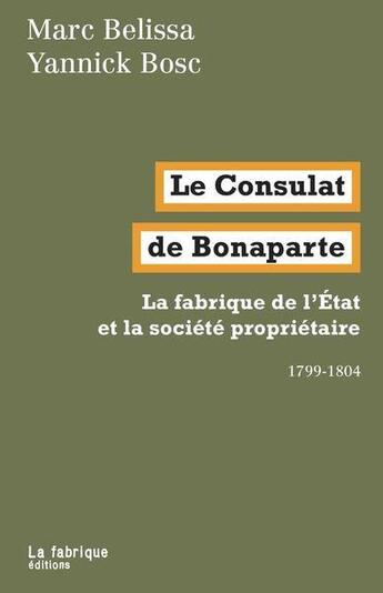 Couverture du livre « Le Consulat de Bonaparte ; la fabrique de l'Etat et la société propriétaire : 1799-1804 » de Yannick Bosc et Marc Belissa aux éditions Fabrique