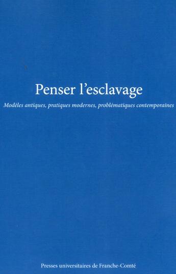 Couverture du livre « Penser l'esclavage : Modèles antiques, pratiques modernes, problématiques contemporaines » de Antonio Gonzales aux éditions Pu De Franche Comte