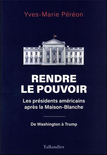 Couverture du livre « Rendre le pouvoir : les présidents américains après la Maison-Blanche ; de Washington à Trump » de Yves-Marie Péréon aux éditions Tallandier