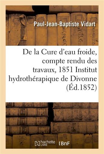 Couverture du livre « Cure d'eau froide, compte rendu des travaux, 1851 a l'institut hydrotherapique de divonne ain » de Vidart P-J-B. aux éditions Hachette Bnf