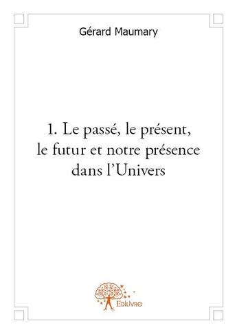 Couverture du livre « 1. le passé, le présent, le futur et notre présence dans l'Univers » de Gerard Maumary aux éditions Edilivre