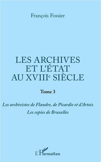 Couverture du livre « Les archives et l'état au XVIIIe siècle t.3 ; les archivistes de Flandre, de Picardie et d'Artois, les copies de Bruxelles » de François Fossier aux éditions L'harmattan