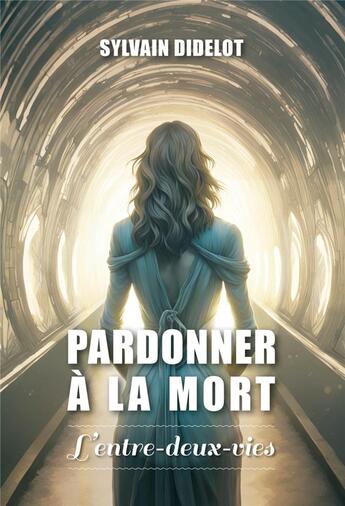 Couverture du livre « Pardonner à la mort : L'entre-deux-vies » de Sylvain Didelot aux éditions Atlantes