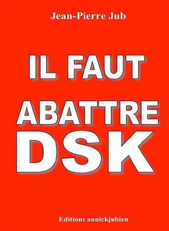 Couverture du livre « Il faut abattre DSK » de Jean-Pierre Jub aux éditions Annickjubien.net