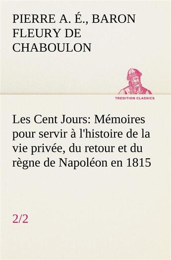 Couverture du livre « Les cent jours (2/2) memoires pour servir a l'histoire de la vie privee, du retour et du regne de na » de Fleury De Chaboulon aux éditions Tredition