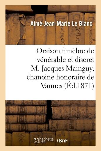 Couverture du livre « Oraison funebre de venerable et discret m. jacques mainguy, chanoine honoraire de vannes - prononcee » de Le Blanc A-J-M. aux éditions Hachette Bnf