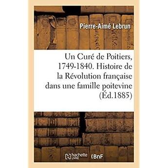 Couverture du livre « Un Curé de Poitiers, 1749-1840. Histoire de la Révolution française dans une famille poitevine : d'après des documents peu connus ou inédits » de Lebrun Pierre-Aime aux éditions Hachette Bnf