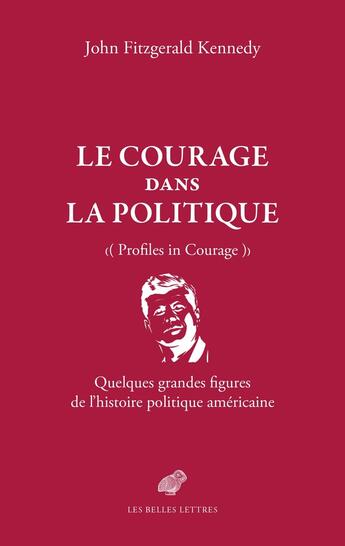 Couverture du livre « Le Courage dans la politique : Quelques grandes figures de l'histoire politique américaine » de John Fitzgerald Kennedy aux éditions Belles Lettres