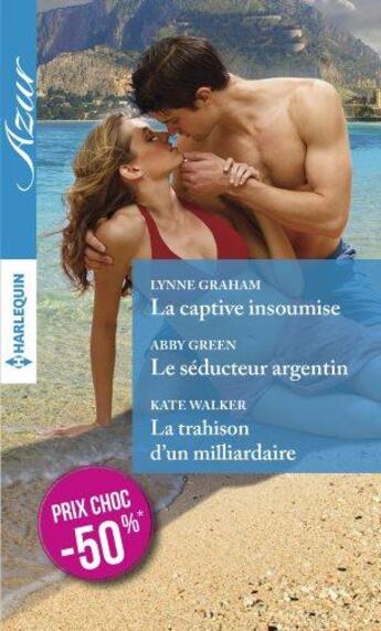 Couverture du livre « La captive insoumise ; le séducteur argentin ; la trahison d'un milliardaire » de Lynne Graham et Julia James et Abby Green aux éditions Harlequin