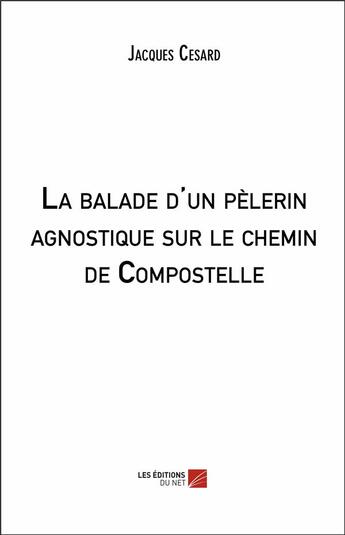 Couverture du livre « La balade d'un pèlerin agnostique sur le chemin de Compostelle » de Jacques Cesard aux éditions Editions Du Net