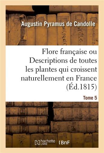 Couverture du livre « Flore française ou Descriptions de toutes les plantes qui croissent naturellement en France : disposées selon une nouvelle méthode d'analyse. Tome 5 » de Augustin Pyramus De Candolle aux éditions Hachette Bnf