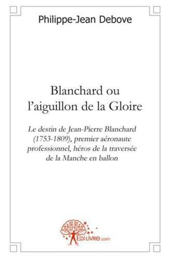 Couverture du livre « Blanchard ou l'aiguillon de la gloire - le destin de jean-pierre blanchard (1753-1809), premier aero » de Debove Philippe-Jean aux éditions Edilivre