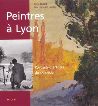 Couverture du livre « Peintres A Lyon ; Portraits D'Artistes Du Xx Siecle » de Rene Basset et Jean-Jacques Lerrant aux éditions Milan