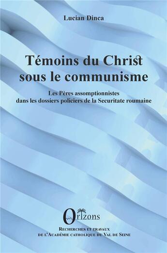 Couverture du livre « Témoins du Christ sous le communisme : les pères assomptionnistes dans les dossiers policiers de la Securitate roumaine » de Dinca Lucian aux éditions Orizons