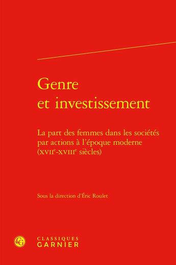 Couverture du livre « Genre et investissement : La part des femmes dans les sociétés par actions à l'époque moderne (XVIIe-XVIIIe siècles) » de Eric Roulet et Collectif aux éditions Classiques Garnier