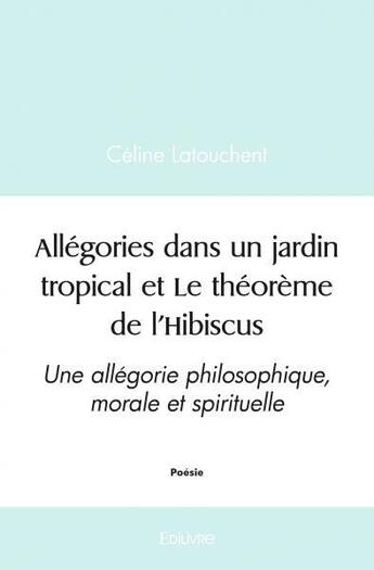 Couverture du livre « Allegories dans un jardin tropical et le theoreme de l'hibiscus - une allegorie philosophique, moral » de Latouchent Celine aux éditions Edilivre