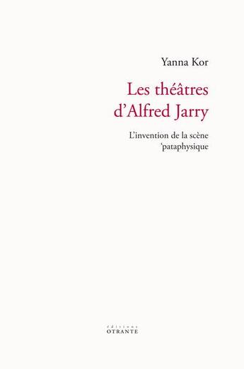 Couverture du livre « Les théâtres d'Alfred Jarry : l'invention de la scène 'pataphysique » de Yanna Kor aux éditions Otrante