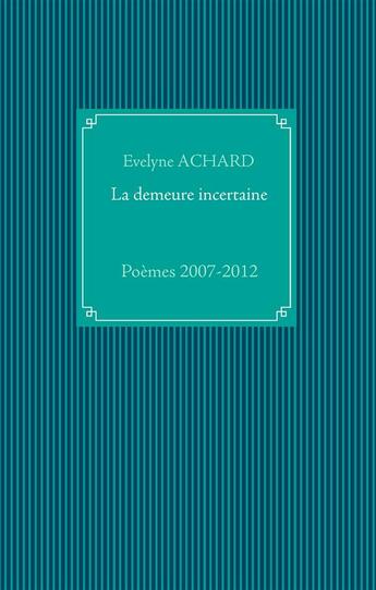 Couverture du livre « La demeure incertaine ; poèmes 2007-2012 » de Evelyne Achard aux éditions Books On Demand