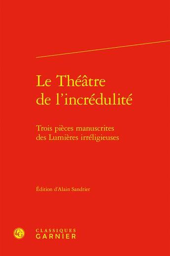 Couverture du livre « Le Théâtre de l'incrédulité : Trois pièces manuscrites des Lumières irréligieuses » de Alain Sandrier et Collectif aux éditions Classiques Garnier