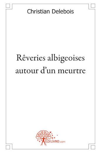 Couverture du livre « Rêveries albigeoises autour d'un meurtre » de Christian Delebois aux éditions Edilivre