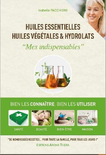 Couverture du livre « Huiles essentielles, huiles végétales & hydrolats : mes indispensables ; bien les connaître, bien les utiliser » de Isabelle Pacchioni aux éditions Aroma Thera