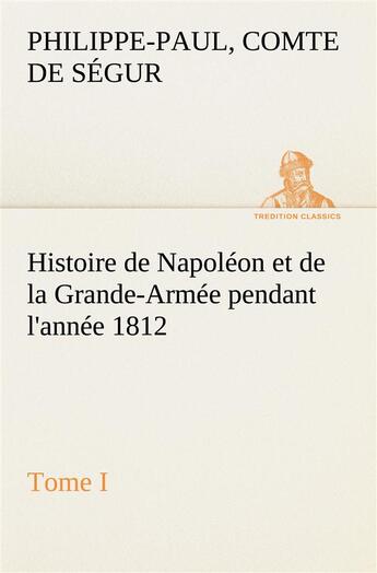 Couverture du livre « Histoire de napoleon et de la grande-armee pendant l'annee 1812 tome i » de Segur C-P. aux éditions Tredition