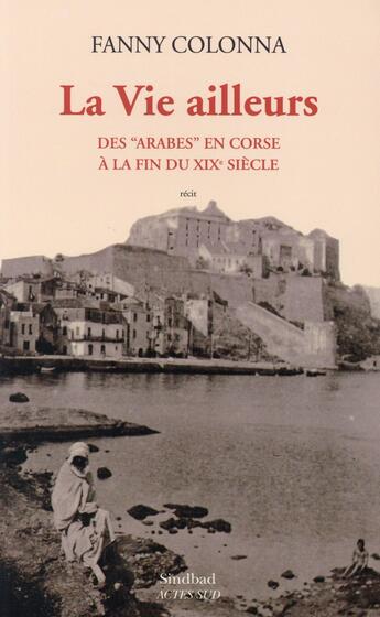 Couverture du livre « La vie ailleurs ; des Arabes en Corse au XIX siècle » de Fanny Colonna aux éditions Sindbad