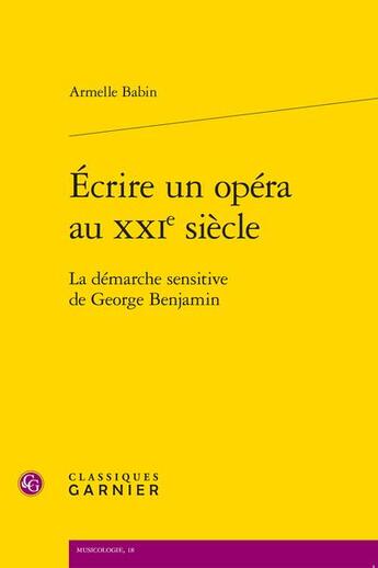 Couverture du livre « Écrire un opéra au XXIe siècle : la démarche sensitive de George Benjamin » de Armelle Babin aux éditions Classiques Garnier