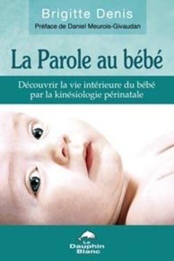 Couverture du livre « La parole au bébé ; découvrir la vie intérieure du bébé par la kinésiologie périnatale » de Brigitte Denis aux éditions Dauphin Blanc