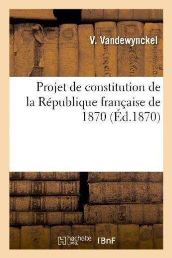 Couverture du livre « Projet de constitution de la republique francaise de 1870 » de Vandewynckel V. aux éditions Hachette Bnf